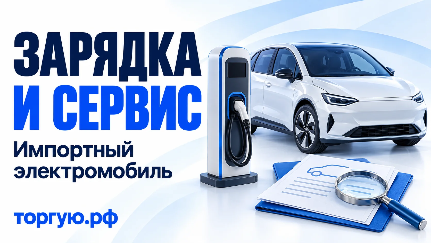 Белый электромобиль без бренда, зарядная станция с кабелем в держателе, папка с документами и лупа. Заголовок «ЗАРЯДКА И СЕРВИС», подзаголовок «Импортный электромобиль», бренд «торгую.рф».
